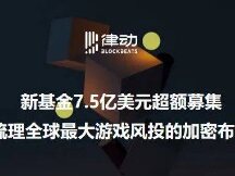 新基金7.5亿美元超额募集，梳理全球最大游戏风投的加密布局